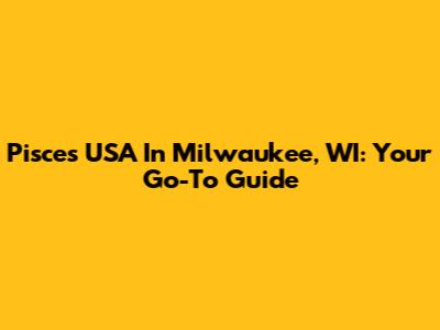 Pisces USA In Milwaukee, WI: Your Go-To Guide