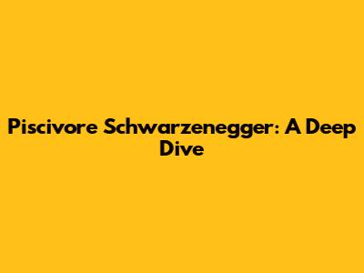 Piscivore Schwarzenegger: A Deep Dive