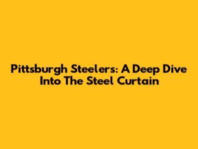 Pittsburgh Steelers: A Deep Dive Into The Steel Curtain