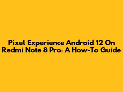 Pixel Experience Android 12 On Redmi Note 8 Pro: A How-To Guide