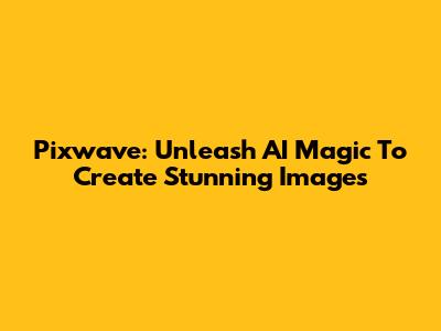 Pixwave: Unleash AI Magic To Create Stunning Images