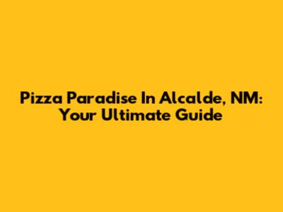 Pizza Paradise In Alcalde, NM: Your Ultimate Guide