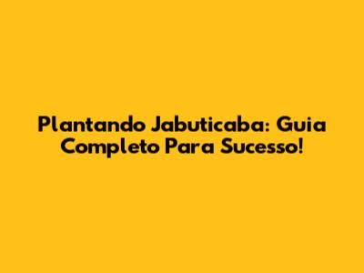 Plantando Jabuticaba: Guia Completo Para Sucesso!