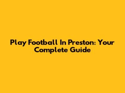 Play Football In Preston: Your Complete Guide