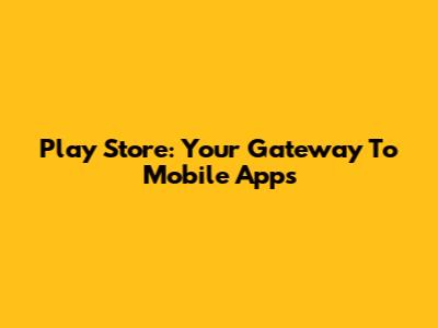 Play Store: Your Gateway To Mobile Apps