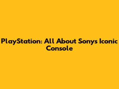 PlayStation: All About Sony's Iconic Console