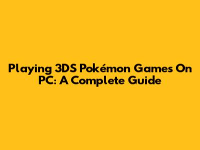 Playing 3DS Pokémon Games On PC: A Complete Guide