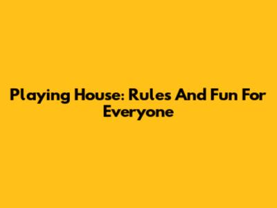 Playing House: Rules And Fun For Everyone