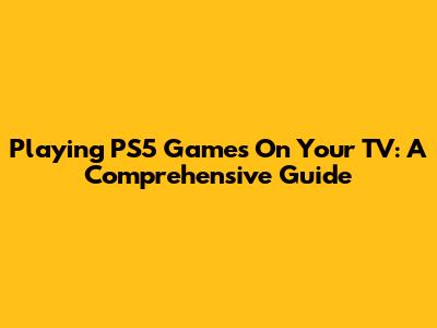 Playing PS5 Games On Your TV: A Comprehensive Guide
