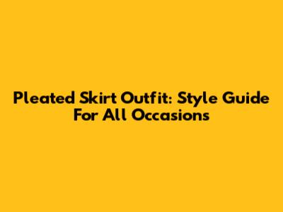 Pleated Skirt Outfit: Style Guide For All Occasions