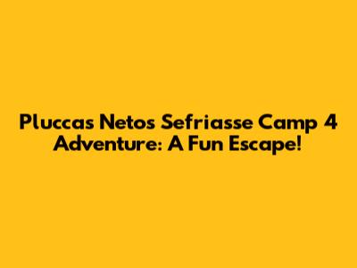 Pluccas Neto's Sefriasse Camp 4 Adventure: A Fun Escape!