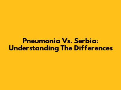 Pneumonia Vs. Serbia: Understanding The Differences