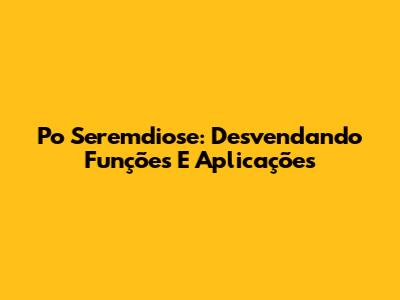 Po Seremdiose: Desvendando Funções E Aplicações