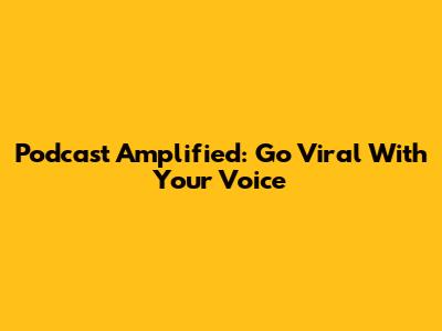 Podcast Amplified: Go Viral With Your Voice