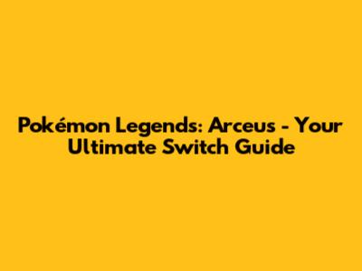 Pokémon Legends: Arceus - Your Ultimate Switch Guide