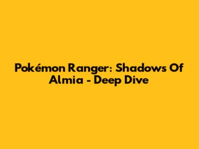 Pokémon Ranger: Shadows Of Almia - Deep Dive
