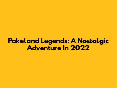 Pokeland Legends: A Nostalgic Adventure In 2022