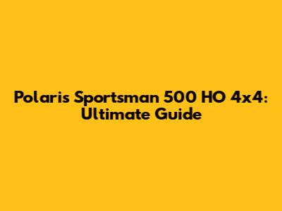 Polaris Sportsman 500 HO 4x4: Ultimate Guide