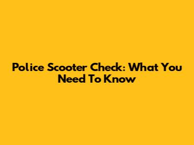 Police Scooter Check: What You Need To Know