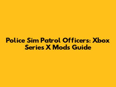 Police Sim Patrol Officers: Xbox Series X Mods Guide