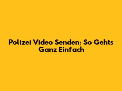 Polizei Video Senden: So Geht's Ganz Einfach