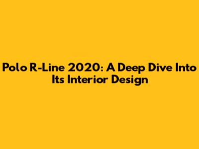 Polo R-Line 2020: A Deep Dive Into Its Interior Design