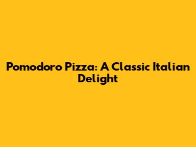 Pomodoro Pizza: A Classic Italian Delight