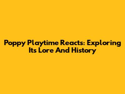Poppy Playtime Reacts: Exploring Its Lore And History