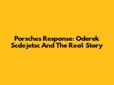 Porsche's Response: Oderek Scdejetsc And The Real Story