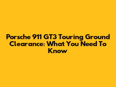 Porsche 911 GT3 Touring Ground Clearance: What You Need To Know