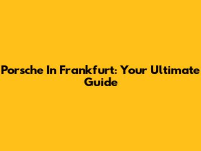 Porsche In Frankfurt: Your Ultimate Guide