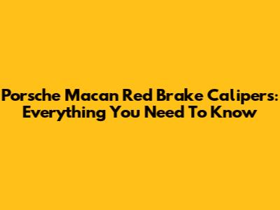 Porsche Macan Red Brake Calipers: Everything You Need To Know
