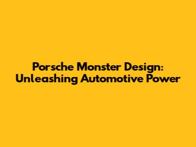 Porsche Monster Design: Unleashing Automotive Power