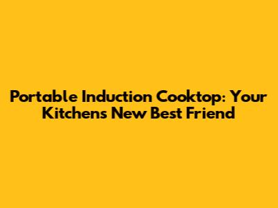 Portable Induction Cooktop: Your Kitchen's New Best Friend