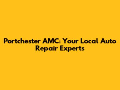 Portchester AMC: Your Local Auto Repair Experts