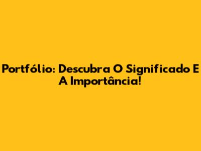 Portfólio: Descubra O Significado E A Importância!