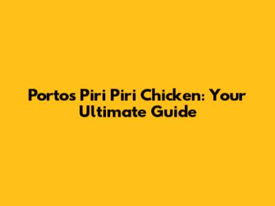 Porto's Piri Piri Chicken: Your Ultimate Guide
