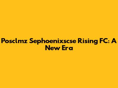 Posclmz Sephoenixscse Rising FC: A New Era