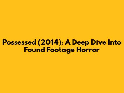 Possessed (2014): A Deep Dive Into Found Footage Horror