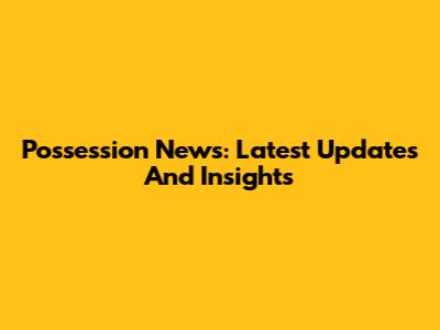 Possession News: Latest Updates And Insights