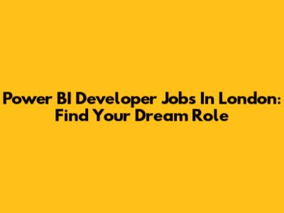 Power BI Developer Jobs In London: Find Your Dream Role