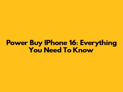 Power Buy IPhone 16: Everything You Need To Know