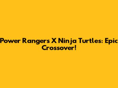 Power Rangers X Ninja Turtles: Epic Crossover!