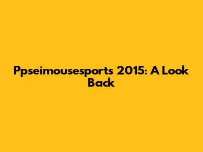Ppseimousesports 2015: A Look Back