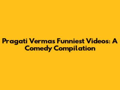 Pragati Verma's Funniest Videos: A Comedy Compilation
