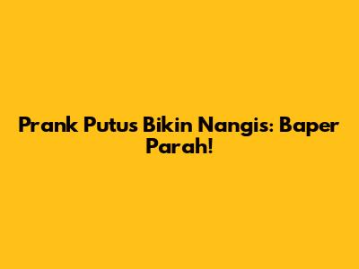Prank Putus Bikin Nangis: Baper Parah!