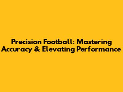 Precision Football: Mastering Accuracy & Elevating Performance