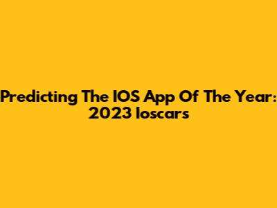 Predicting The IOS App Of The Year: 2023 Ioscars