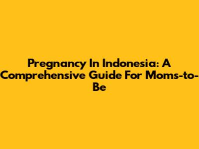 Pregnancy In Indonesia: A Comprehensive Guide For Moms-to-Be