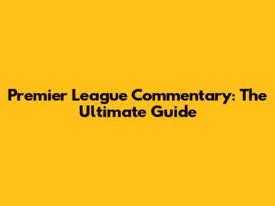 Premier League Commentary: The Ultimate Guide